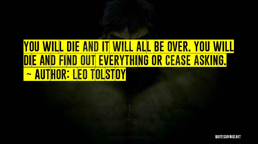 Leo Tolstoy Quotes: You Will Die And It Will All Be Over. You Will Die And Find Out Everything Or Cease Asking.