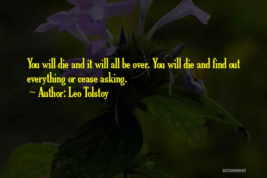 Leo Tolstoy Quotes: You Will Die And It Will All Be Over. You Will Die And Find Out Everything Or Cease Asking.