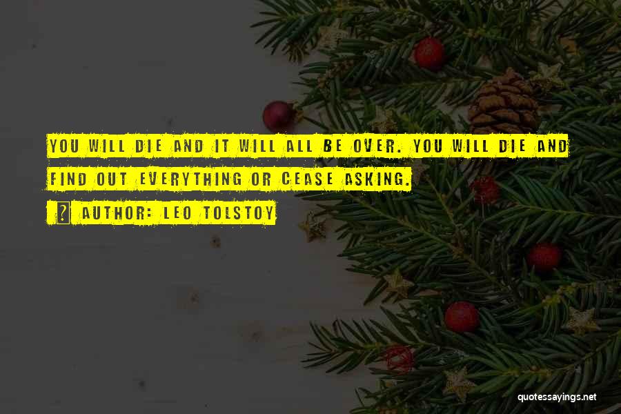 Leo Tolstoy Quotes: You Will Die And It Will All Be Over. You Will Die And Find Out Everything Or Cease Asking.