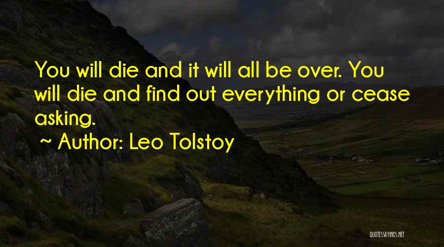 Leo Tolstoy Quotes: You Will Die And It Will All Be Over. You Will Die And Find Out Everything Or Cease Asking.