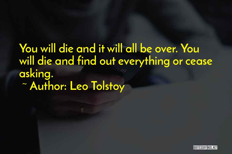 Leo Tolstoy Quotes: You Will Die And It Will All Be Over. You Will Die And Find Out Everything Or Cease Asking.