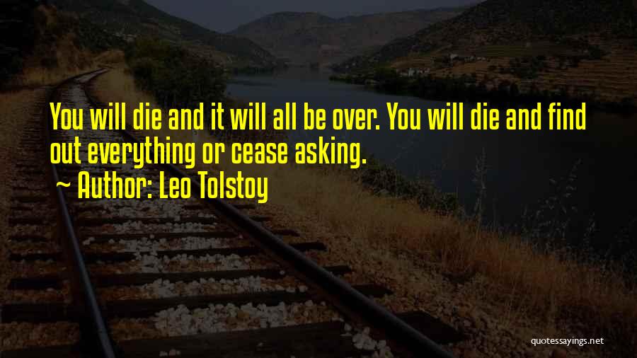 Leo Tolstoy Quotes: You Will Die And It Will All Be Over. You Will Die And Find Out Everything Or Cease Asking.