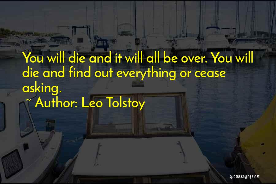 Leo Tolstoy Quotes: You Will Die And It Will All Be Over. You Will Die And Find Out Everything Or Cease Asking.