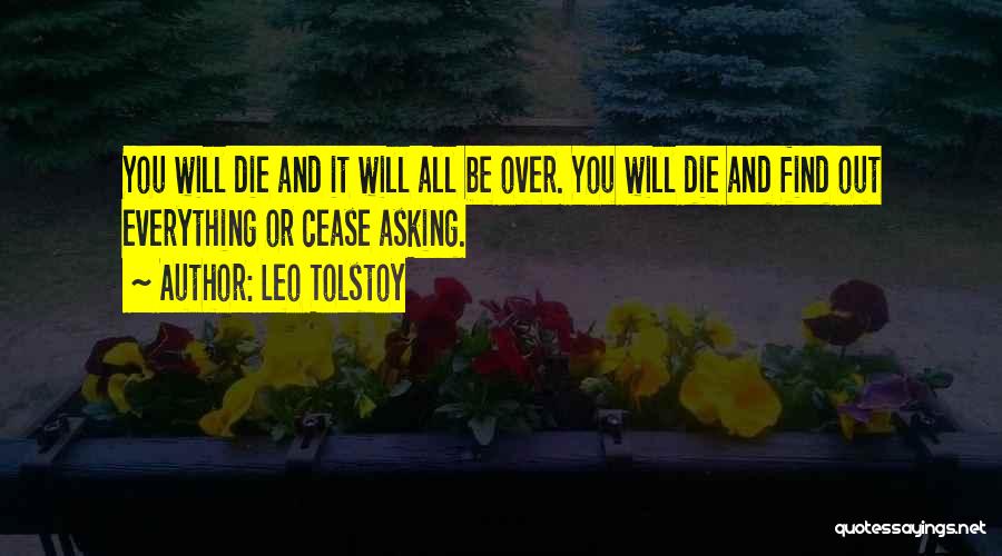 Leo Tolstoy Quotes: You Will Die And It Will All Be Over. You Will Die And Find Out Everything Or Cease Asking.
