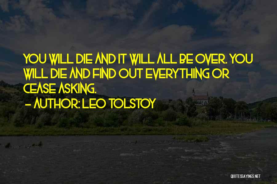 Leo Tolstoy Quotes: You Will Die And It Will All Be Over. You Will Die And Find Out Everything Or Cease Asking.