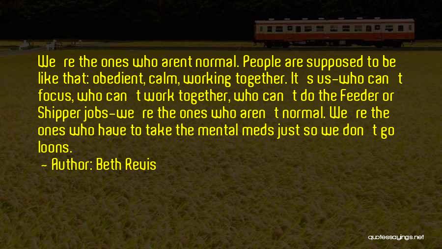 Beth Revis Quotes: We're The Ones Who Arent Normal. People Are Supposed To Be Like That: Obedient, Calm, Working Together. It's Us-who Can't