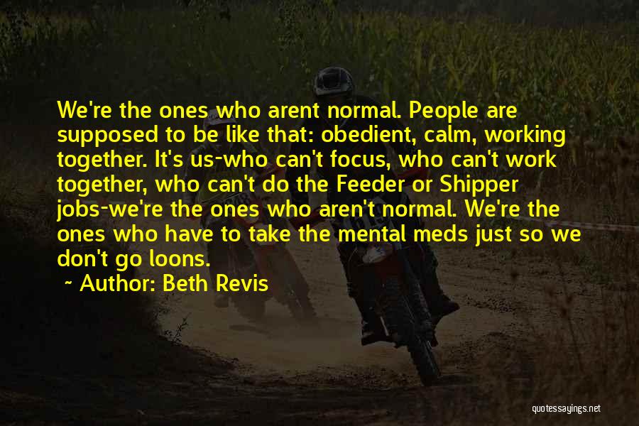 Beth Revis Quotes: We're The Ones Who Arent Normal. People Are Supposed To Be Like That: Obedient, Calm, Working Together. It's Us-who Can't