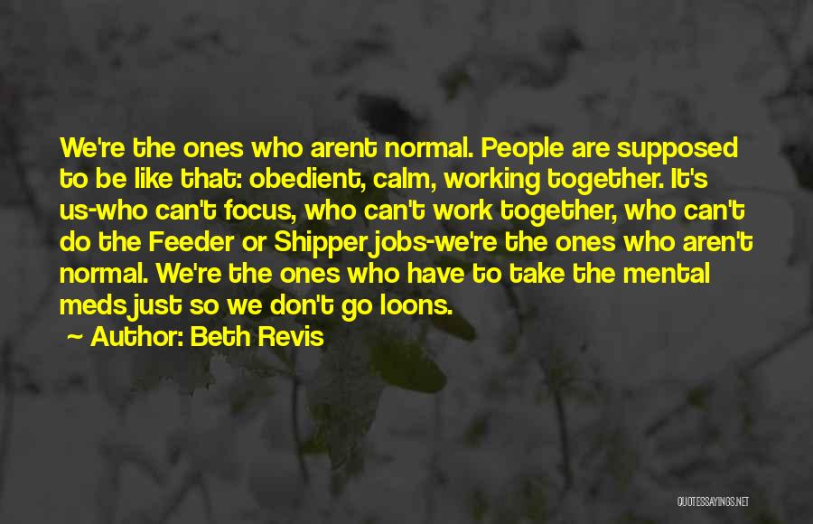 Beth Revis Quotes: We're The Ones Who Arent Normal. People Are Supposed To Be Like That: Obedient, Calm, Working Together. It's Us-who Can't