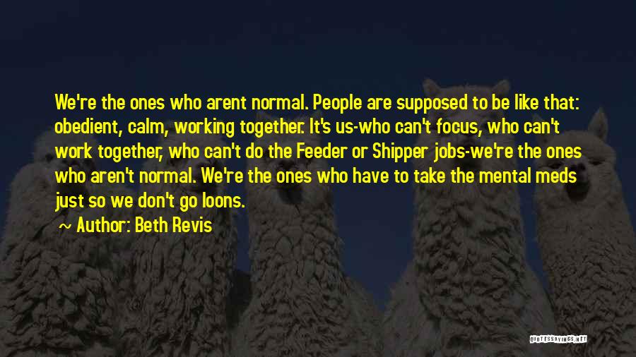 Beth Revis Quotes: We're The Ones Who Arent Normal. People Are Supposed To Be Like That: Obedient, Calm, Working Together. It's Us-who Can't