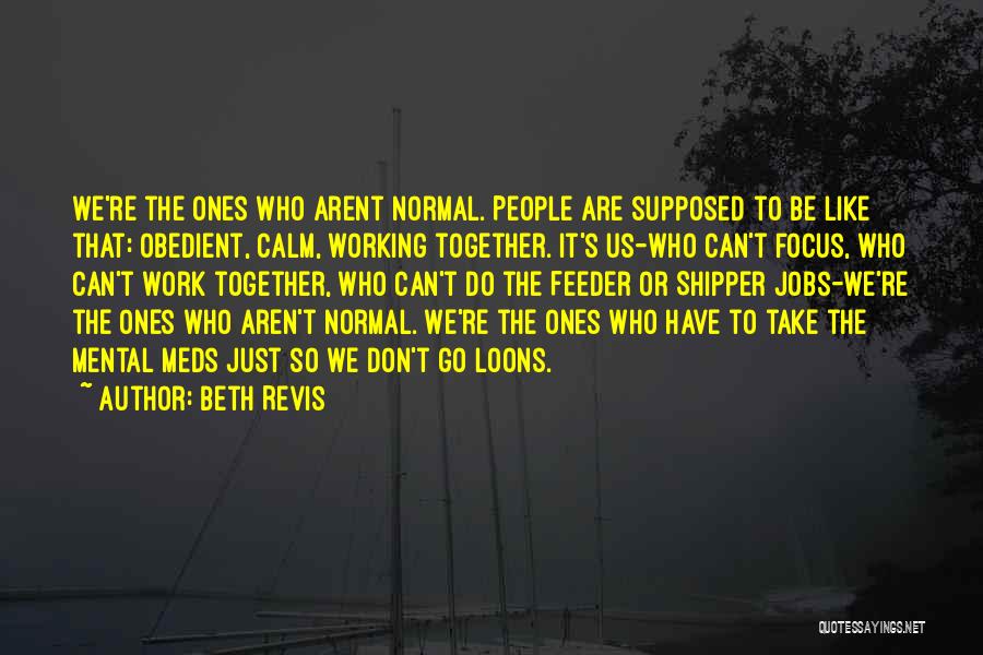 Beth Revis Quotes: We're The Ones Who Arent Normal. People Are Supposed To Be Like That: Obedient, Calm, Working Together. It's Us-who Can't