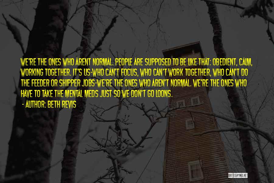 Beth Revis Quotes: We're The Ones Who Arent Normal. People Are Supposed To Be Like That: Obedient, Calm, Working Together. It's Us-who Can't