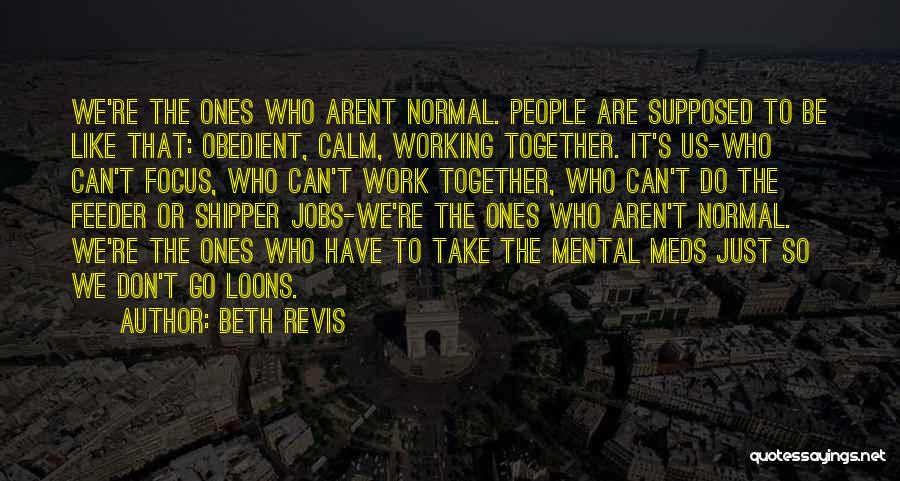 Beth Revis Quotes: We're The Ones Who Arent Normal. People Are Supposed To Be Like That: Obedient, Calm, Working Together. It's Us-who Can't