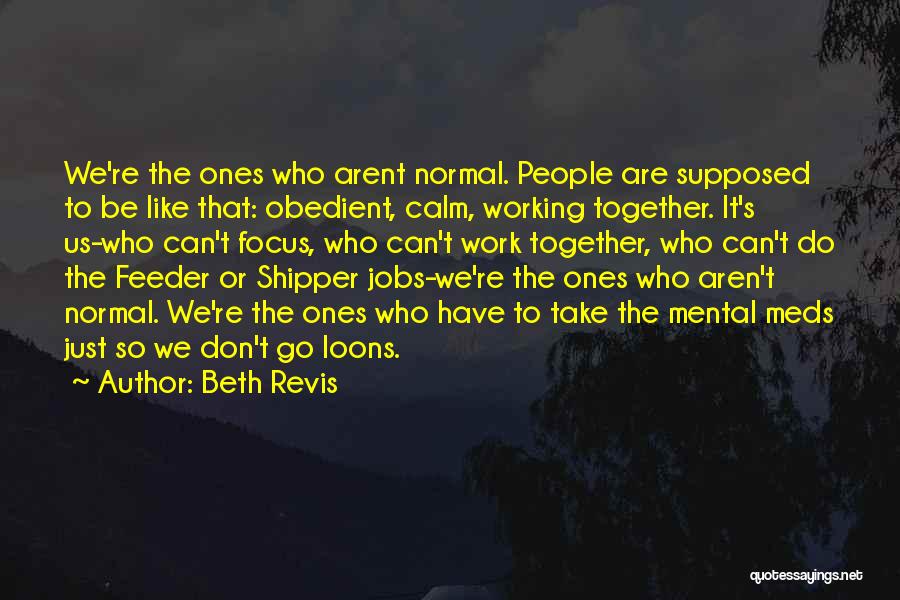 Beth Revis Quotes: We're The Ones Who Arent Normal. People Are Supposed To Be Like That: Obedient, Calm, Working Together. It's Us-who Can't