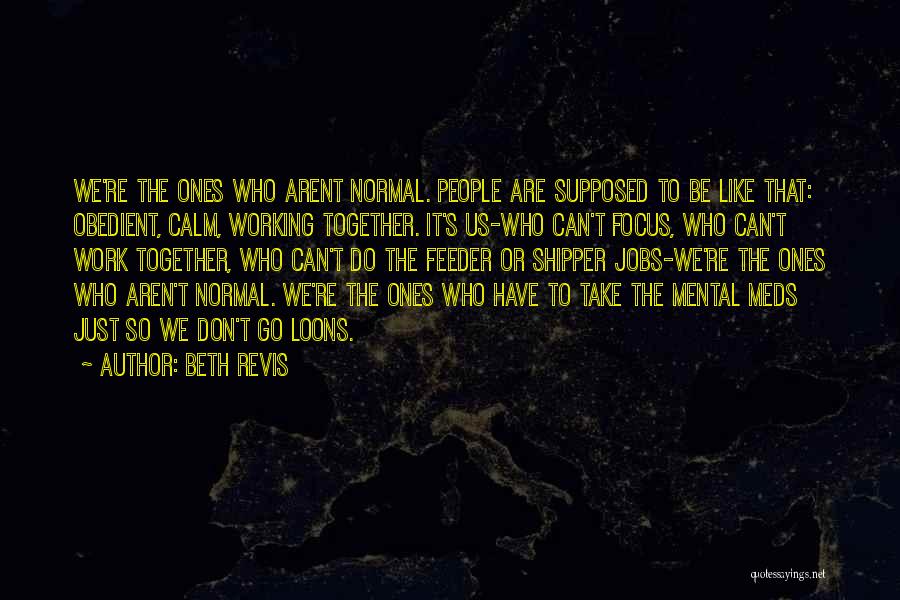 Beth Revis Quotes: We're The Ones Who Arent Normal. People Are Supposed To Be Like That: Obedient, Calm, Working Together. It's Us-who Can't