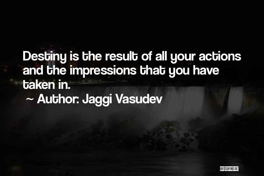 Jaggi Vasudev Quotes: Destiny Is The Result Of All Your Actions And The Impressions That You Have Taken In.
