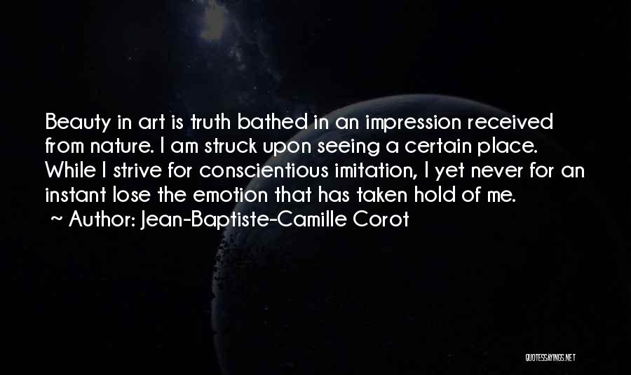 Jean-Baptiste-Camille Corot Quotes: Beauty In Art Is Truth Bathed In An Impression Received From Nature. I Am Struck Upon Seeing A Certain Place.