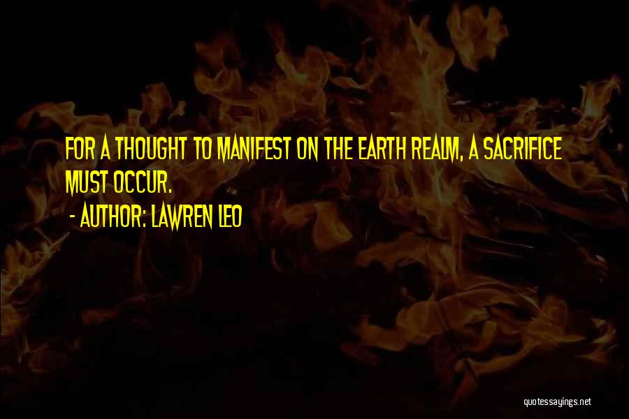 Lawren Leo Quotes: For A Thought To Manifest On The Earth Realm, A Sacrifice Must Occur.