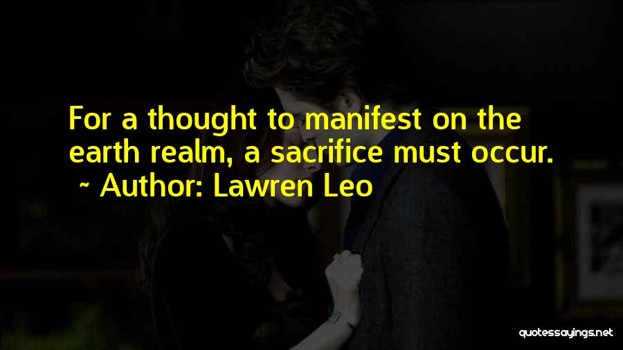 Lawren Leo Quotes: For A Thought To Manifest On The Earth Realm, A Sacrifice Must Occur.