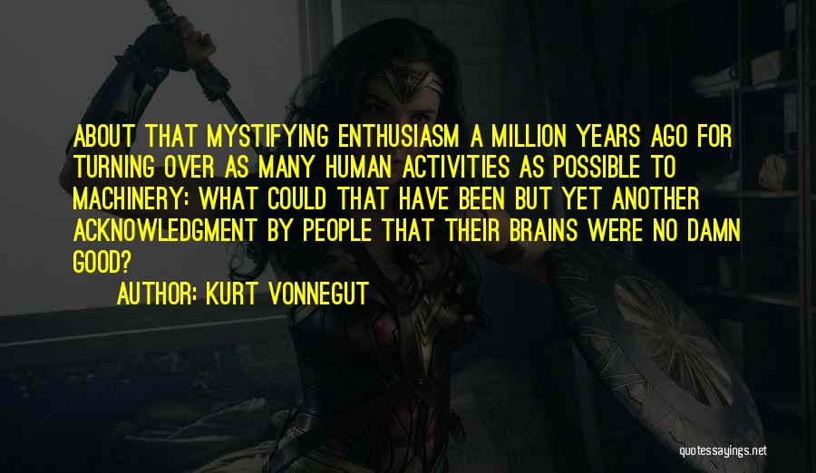 Kurt Vonnegut Quotes: About That Mystifying Enthusiasm A Million Years Ago For Turning Over As Many Human Activities As Possible To Machinery: What