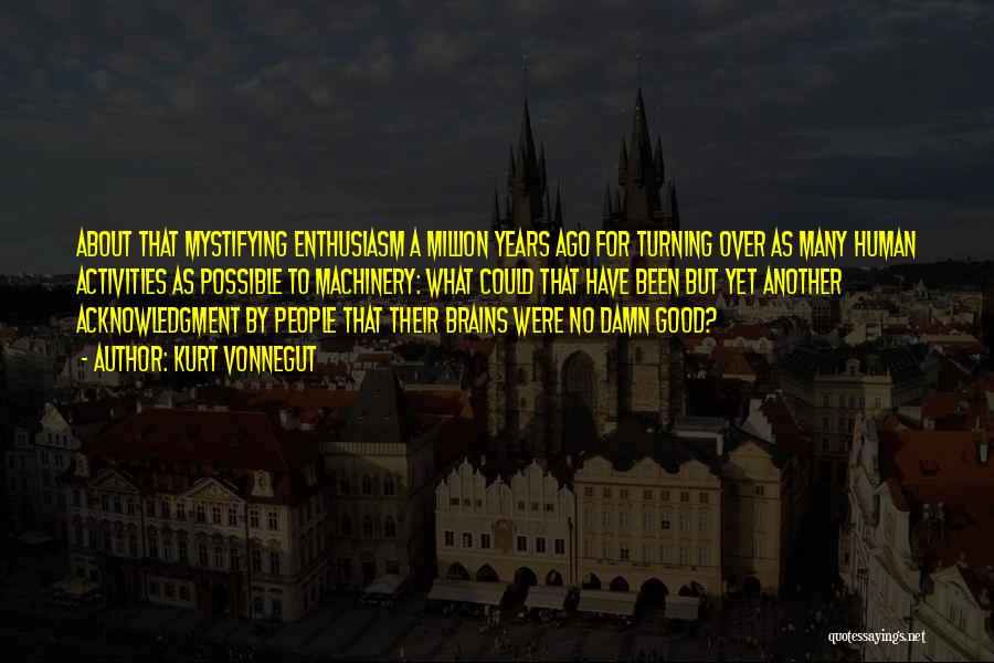 Kurt Vonnegut Quotes: About That Mystifying Enthusiasm A Million Years Ago For Turning Over As Many Human Activities As Possible To Machinery: What