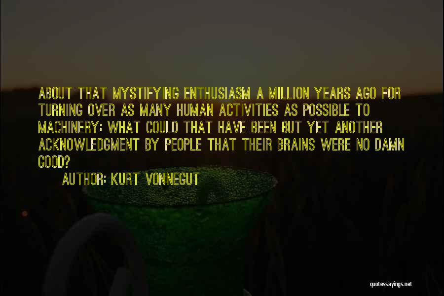 Kurt Vonnegut Quotes: About That Mystifying Enthusiasm A Million Years Ago For Turning Over As Many Human Activities As Possible To Machinery: What