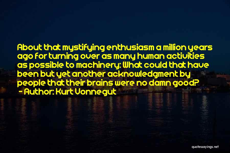 Kurt Vonnegut Quotes: About That Mystifying Enthusiasm A Million Years Ago For Turning Over As Many Human Activities As Possible To Machinery: What
