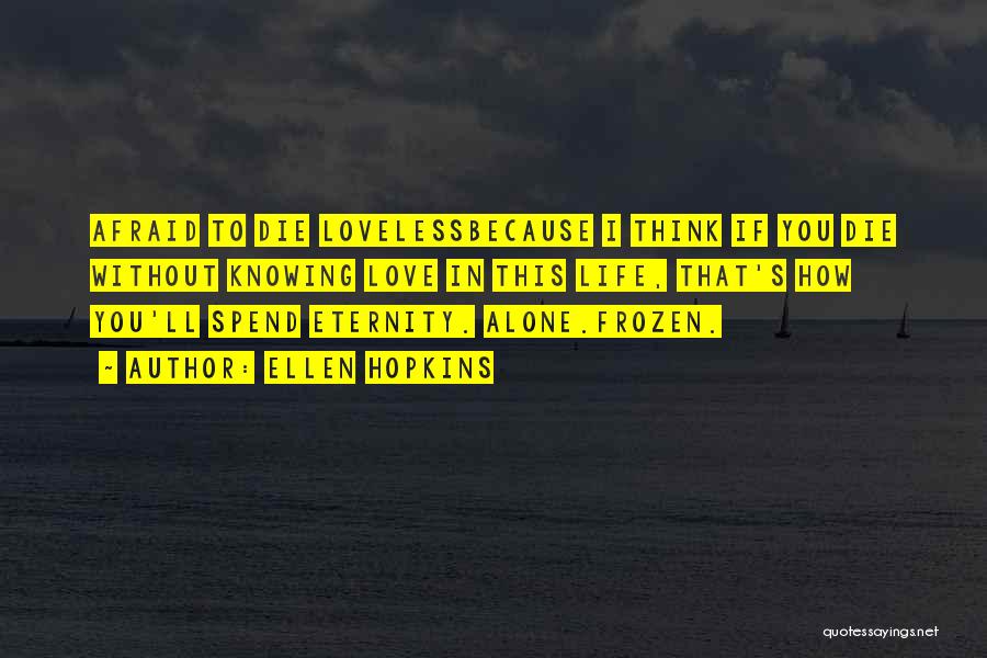 Ellen Hopkins Quotes: Afraid To Die Lovelessbecause I Think If You Die Without Knowing Love In This Life, That's How You'll Spend Eternity.
