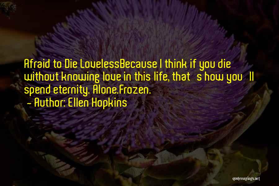 Ellen Hopkins Quotes: Afraid To Die Lovelessbecause I Think If You Die Without Knowing Love In This Life, That's How You'll Spend Eternity.