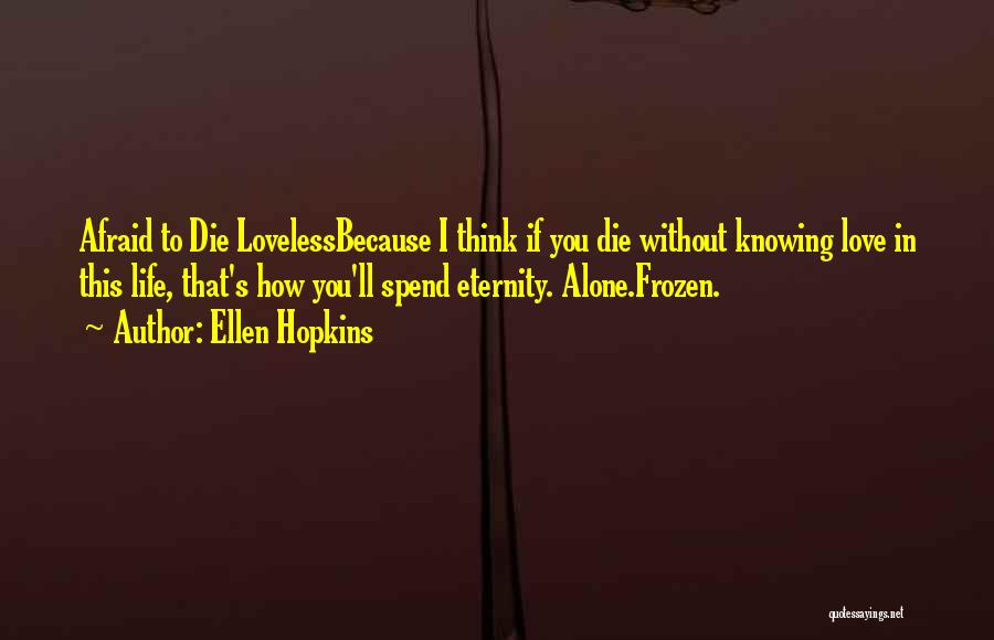 Ellen Hopkins Quotes: Afraid To Die Lovelessbecause I Think If You Die Without Knowing Love In This Life, That's How You'll Spend Eternity.