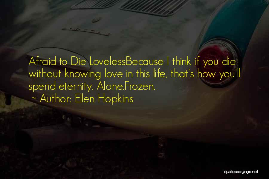 Ellen Hopkins Quotes: Afraid To Die Lovelessbecause I Think If You Die Without Knowing Love In This Life, That's How You'll Spend Eternity.