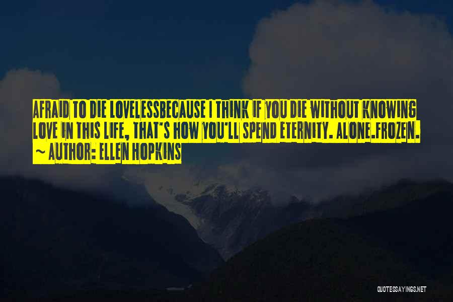 Ellen Hopkins Quotes: Afraid To Die Lovelessbecause I Think If You Die Without Knowing Love In This Life, That's How You'll Spend Eternity.