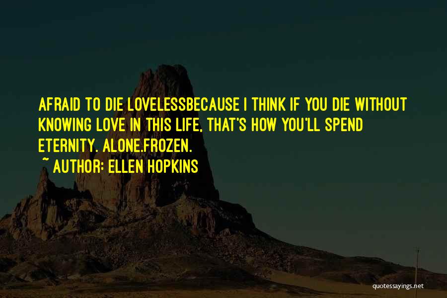 Ellen Hopkins Quotes: Afraid To Die Lovelessbecause I Think If You Die Without Knowing Love In This Life, That's How You'll Spend Eternity.