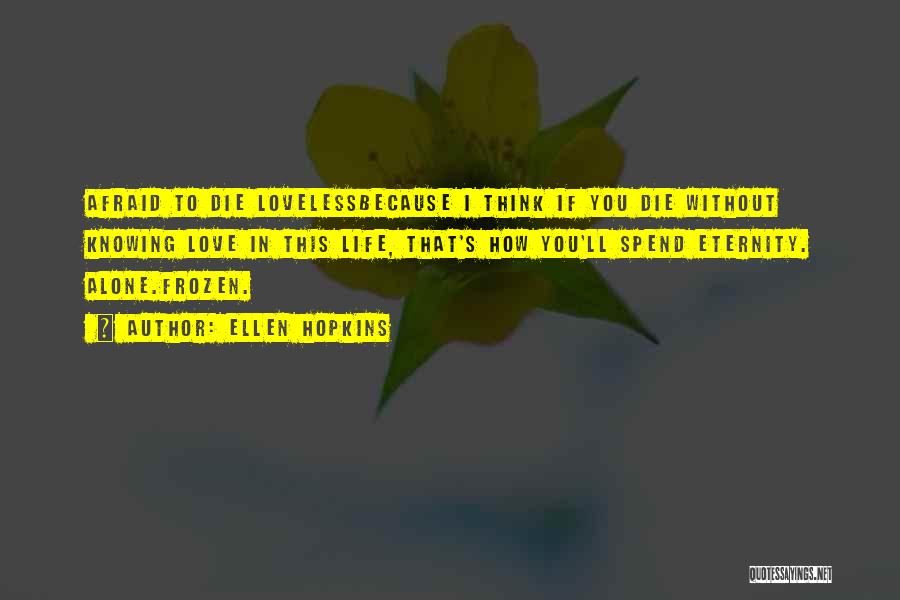 Ellen Hopkins Quotes: Afraid To Die Lovelessbecause I Think If You Die Without Knowing Love In This Life, That's How You'll Spend Eternity.