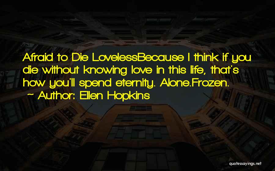 Ellen Hopkins Quotes: Afraid To Die Lovelessbecause I Think If You Die Without Knowing Love In This Life, That's How You'll Spend Eternity.