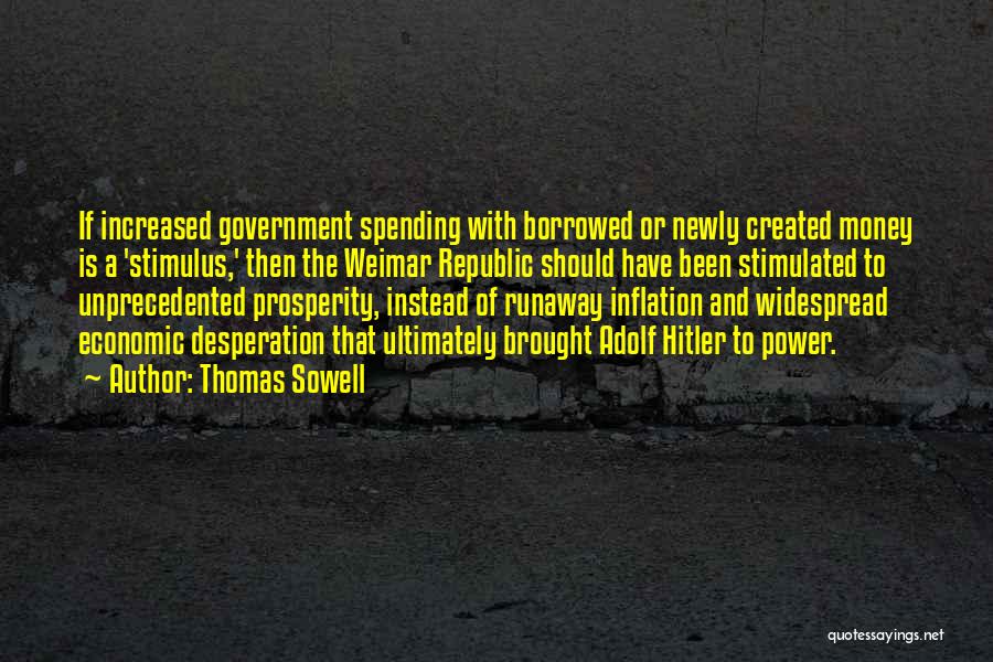 Thomas Sowell Quotes: If Increased Government Spending With Borrowed Or Newly Created Money Is A 'stimulus,' Then The Weimar Republic Should Have Been