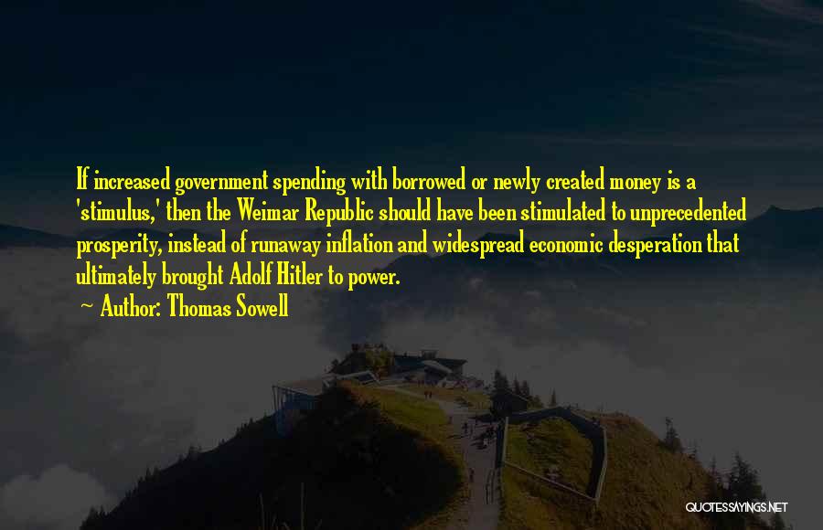 Thomas Sowell Quotes: If Increased Government Spending With Borrowed Or Newly Created Money Is A 'stimulus,' Then The Weimar Republic Should Have Been