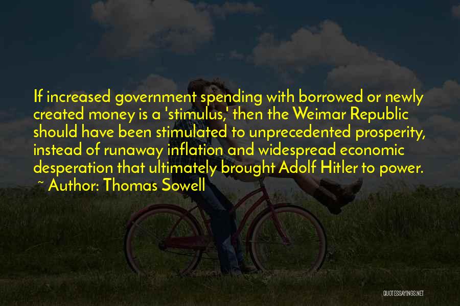 Thomas Sowell Quotes: If Increased Government Spending With Borrowed Or Newly Created Money Is A 'stimulus,' Then The Weimar Republic Should Have Been