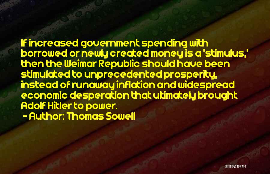 Thomas Sowell Quotes: If Increased Government Spending With Borrowed Or Newly Created Money Is A 'stimulus,' Then The Weimar Republic Should Have Been