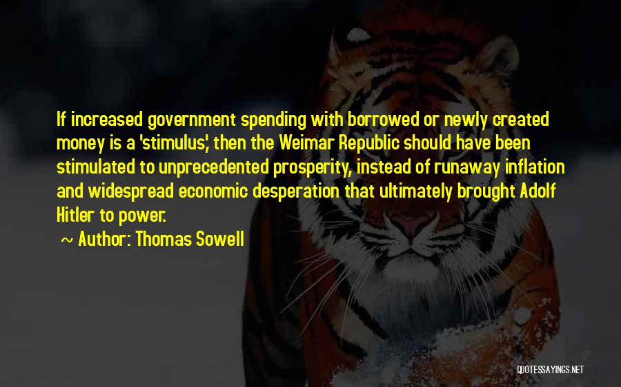 Thomas Sowell Quotes: If Increased Government Spending With Borrowed Or Newly Created Money Is A 'stimulus,' Then The Weimar Republic Should Have Been