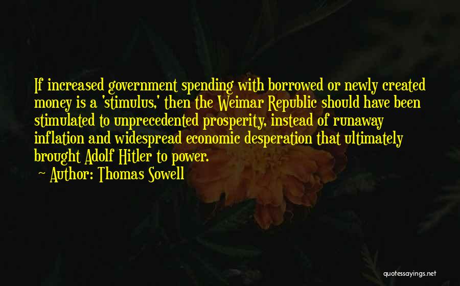 Thomas Sowell Quotes: If Increased Government Spending With Borrowed Or Newly Created Money Is A 'stimulus,' Then The Weimar Republic Should Have Been
