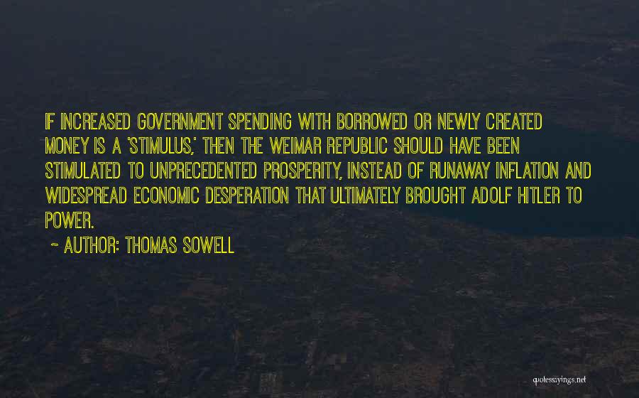 Thomas Sowell Quotes: If Increased Government Spending With Borrowed Or Newly Created Money Is A 'stimulus,' Then The Weimar Republic Should Have Been