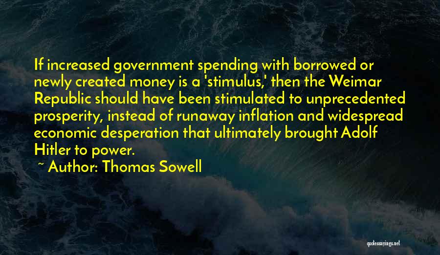 Thomas Sowell Quotes: If Increased Government Spending With Borrowed Or Newly Created Money Is A 'stimulus,' Then The Weimar Republic Should Have Been