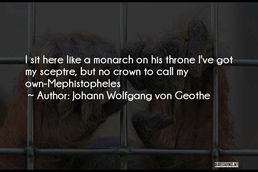 Johann Wolfgang Von Geothe Quotes: I Sit Here Like A Monarch On His Throne I've Got My Sceptre, But No Crown To Call My Own-mephistopheles