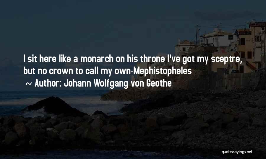 Johann Wolfgang Von Geothe Quotes: I Sit Here Like A Monarch On His Throne I've Got My Sceptre, But No Crown To Call My Own-mephistopheles