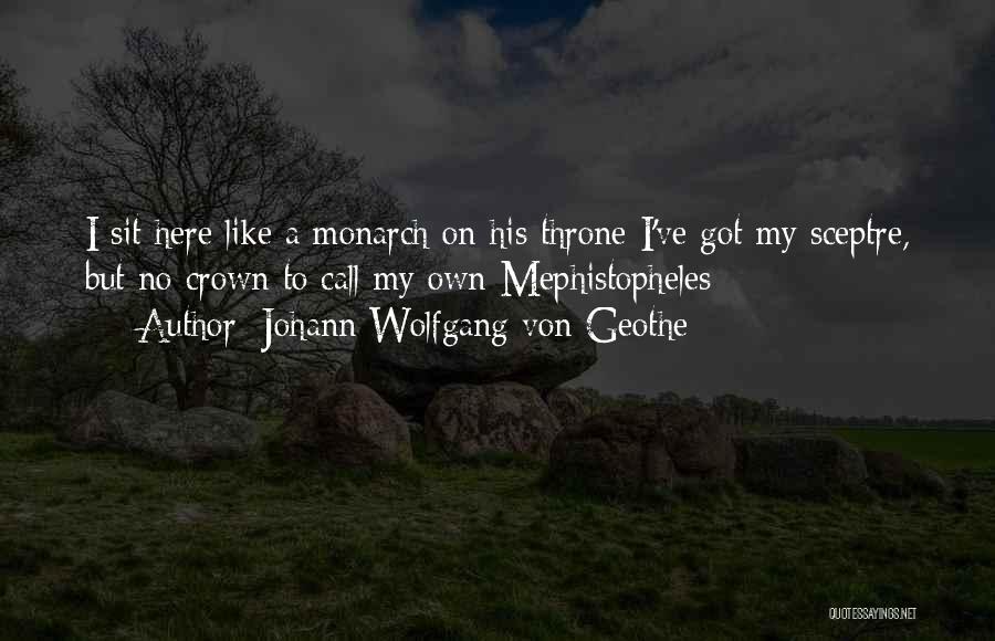 Johann Wolfgang Von Geothe Quotes: I Sit Here Like A Monarch On His Throne I've Got My Sceptre, But No Crown To Call My Own-mephistopheles