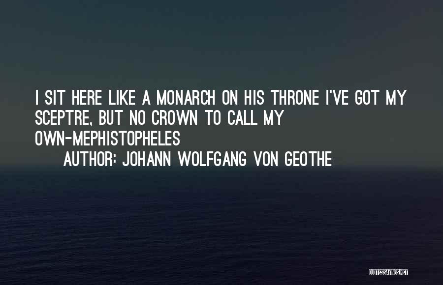 Johann Wolfgang Von Geothe Quotes: I Sit Here Like A Monarch On His Throne I've Got My Sceptre, But No Crown To Call My Own-mephistopheles