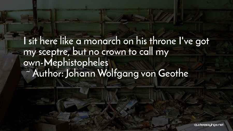 Johann Wolfgang Von Geothe Quotes: I Sit Here Like A Monarch On His Throne I've Got My Sceptre, But No Crown To Call My Own-mephistopheles