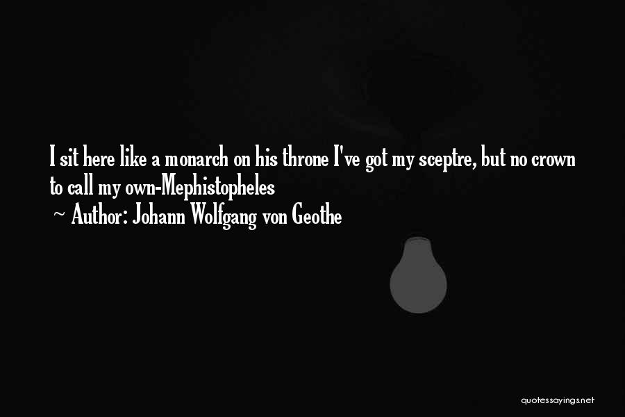 Johann Wolfgang Von Geothe Quotes: I Sit Here Like A Monarch On His Throne I've Got My Sceptre, But No Crown To Call My Own-mephistopheles