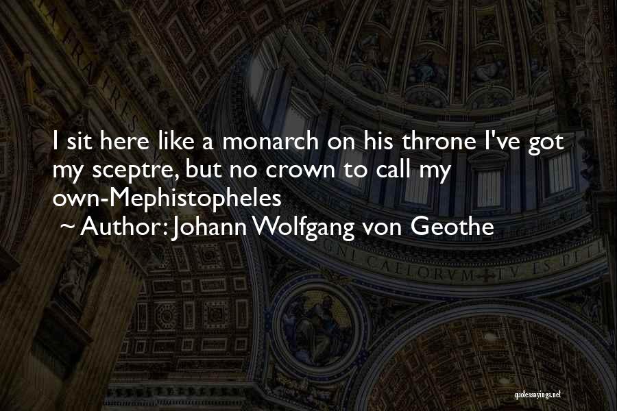 Johann Wolfgang Von Geothe Quotes: I Sit Here Like A Monarch On His Throne I've Got My Sceptre, But No Crown To Call My Own-mephistopheles