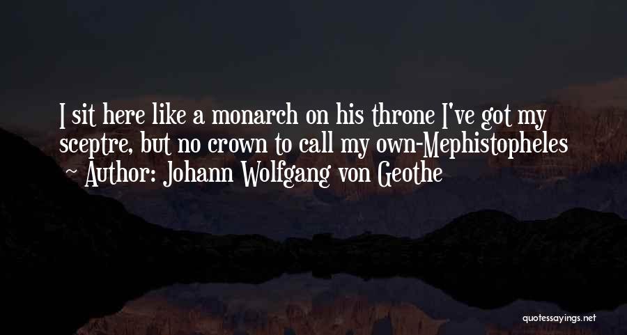 Johann Wolfgang Von Geothe Quotes: I Sit Here Like A Monarch On His Throne I've Got My Sceptre, But No Crown To Call My Own-mephistopheles